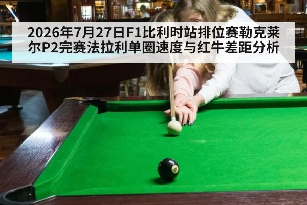 2026年7月27日F1比利时站排位赛勒克莱尔P2完赛法拉利单圈速度与红牛差距分析