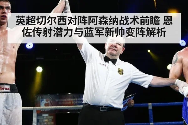 英超切尔西对阵阿森纳战术前瞻 恩佐传射潜力与蓝军新帅变阵解析